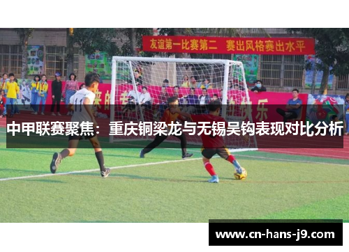 中甲联赛聚焦：重庆铜梁龙与无锡吴钩表现对比分析