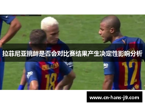 拉菲尼亚挑衅是否会对比赛结果产生决定性影响分析