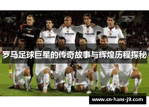 罗马足球巨星的传奇故事与辉煌历程探秘
