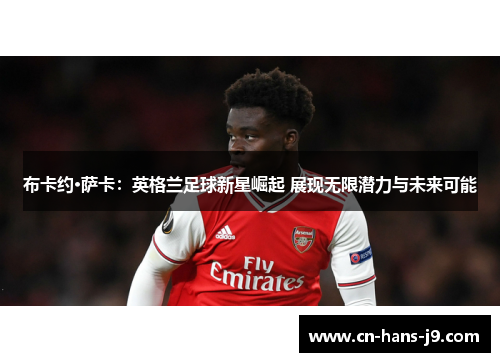 布卡约·萨卡：英格兰足球新星崛起 展现无限潜力与未来可能