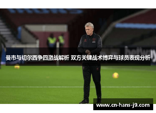 曼市与切尔西争四激战解析 双方关键战术博弈与球员表现分析