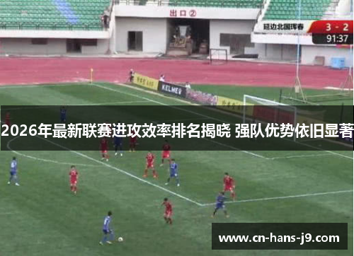 2026年最新联赛进攻效率排名揭晓 强队优势依旧显著