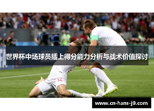 世界杯中场球员插上得分能力分析与战术价值探讨