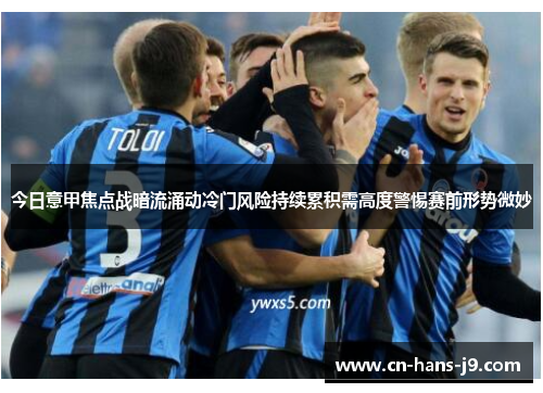 今日意甲焦点战暗流涌动冷门风险持续累积需高度警惕赛前形势微妙