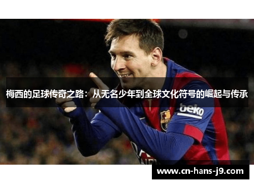 梅西的足球传奇之路：从无名少年到全球文化符号的崛起与传承