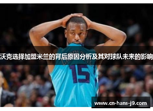 沃克选择加盟米兰的背后原因分析及其对球队未来的影响