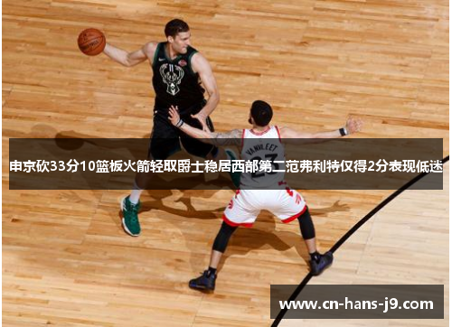 申京砍33分10篮板火箭轻取爵士稳居西部第二范弗利特仅得2分表现低迷