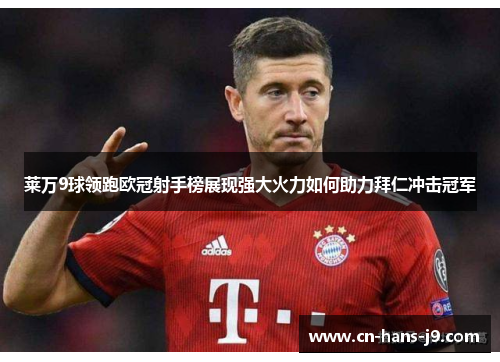 莱万9球领跑欧冠射手榜展现强大火力如何助力拜仁冲击冠军