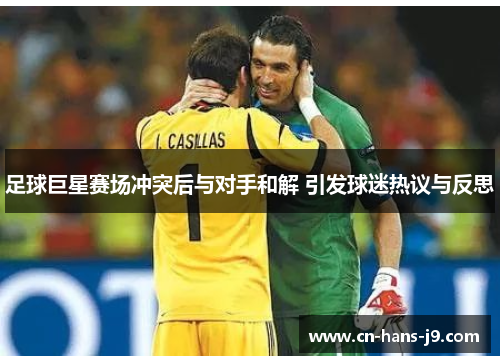 足球巨星赛场冲突后与对手和解 引发球迷热议与反思