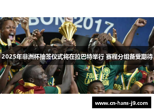 2025年非洲杯抽签仪式将在拉巴特举行 赛程分组备受期待