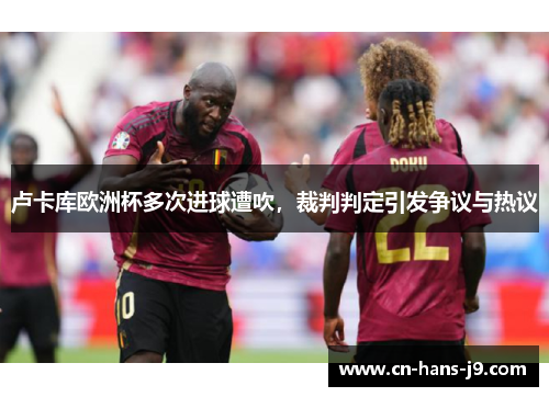 卢卡库欧洲杯多次进球遭吹,裁判判定引发争议与热议 卢卡库欧洲杯多次进球遭吹,裁判判定引发争议与热议
